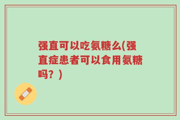 强直可以吃氨糖么(强直症患者可以食用氨糖吗?)-第1张图片-超越 强直可以吃氨糖么(强直症患者可以食用氨糖吗?)-第1张图片-超越