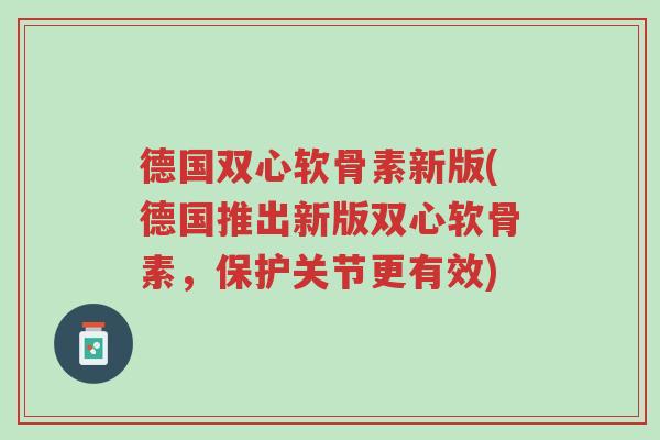德国双心软骨素新版(德国推出新版双心软骨素,保护关节更有效)-第1张图片-超越 德国双心软骨素新版(德国推出新版双心软骨素,保护关节更有效)-第1张图片-超越