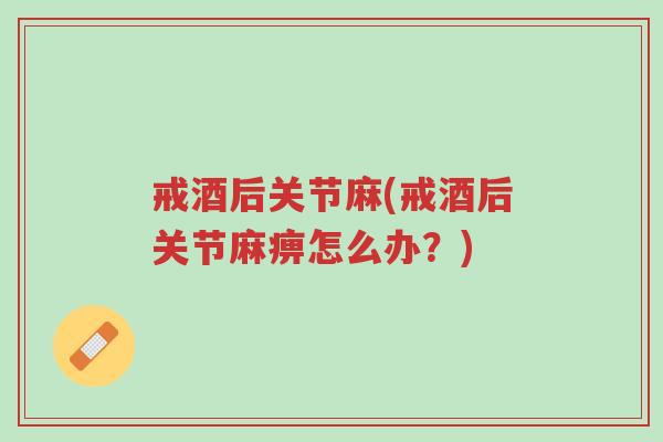 戒酒后关节麻(戒酒后关节麻痹怎么办?)-第1张图片-超越 戒酒后关节麻(戒酒后关节麻痹怎么办?)-第1张图片-超越