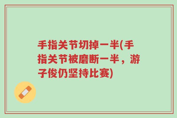 手指关节切掉一半(手指关节被磨断一半,游子俊仍坚持比赛)-第1张图片-超越 手指关节切掉一半(手指关节被磨断一半,游子俊仍坚持比赛)-第1张图片-超越