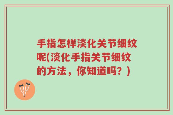手指怎样淡化关节细纹呢(淡化手指关节细纹的方法,你知道吗?)-第1张图片-超越 手指怎样淡化关节细纹呢(淡化手指关节细纹的方法,你知道吗?)-第1张图片-超越