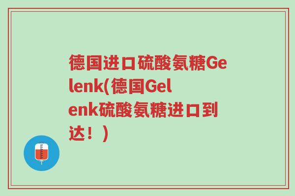 德国进口硫酸氨糖Gelenk(德国Gelenk硫酸氨糖进口到达！)-第1张图片-超越