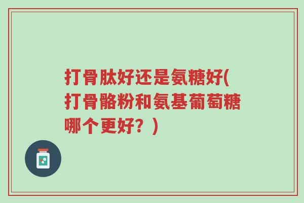 打骨肽好还是氨糖好(打骨骼粉和氨基葡萄糖哪个更好?)-第1张图片-超越 打骨肽好还是氨糖好(打骨骼粉和氨基葡萄糖哪个更好?)-第1张图片-超越