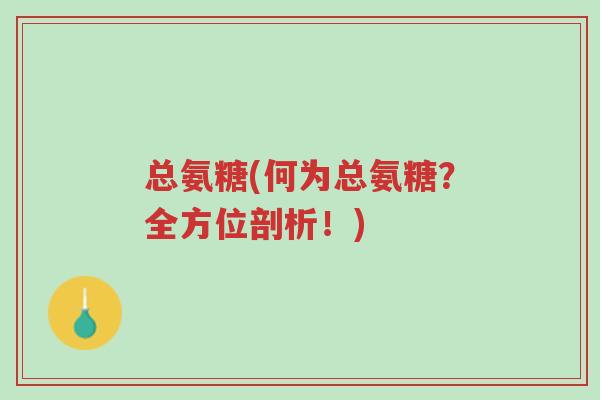 总氨糖(何为总氨糖？全方位剖析！)-第1张图片-超越