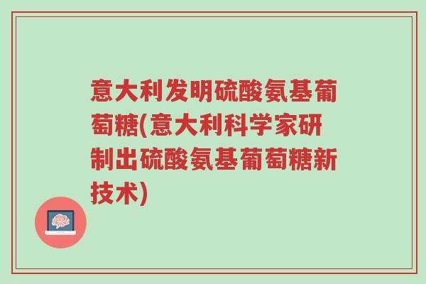 意大利发明硫酸氨基葡萄糖(意大利科学家研制出硫酸氨基葡萄糖新技术)-第1张图片-超越 意大利发明硫酸氨基葡萄糖(意大利科学家研制出硫酸氨基葡萄糖新技术)-第1张图片-超越