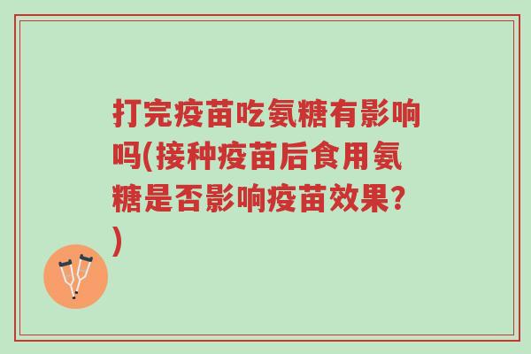打完疫苗吃氨糖有影响吗(接种疫苗后食用氨糖是否影响疫苗效果？)-第1张图片-超越