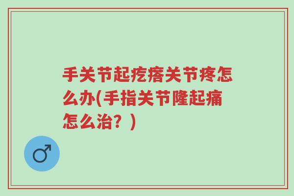 手关节起疙瘩关节疼怎么办(手指关节隆起痛怎么治?)-第1张图片-超越 手关节起疙瘩关节疼怎么办(手指关节隆起痛怎么治?)-第1张图片-超越