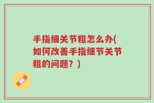 手指细关节粗怎么办(如何改善手指细节关节粗的问题？)-第1张图片-超越