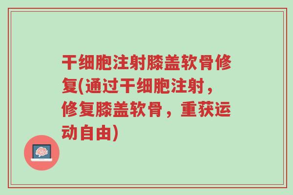 干细胞注射膝盖软骨修复(通过干细胞注射,修复膝盖软骨,重获运动自由)-第1张图片-超越 干细胞注射膝盖软骨修复(通过干细胞注射,修复膝盖软骨,重获运动自由)-第1张图片-超越