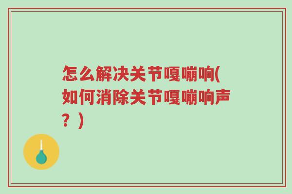 怎么解决关节嘎嘣响(如何消除关节嘎嘣响声?)-第1张图片-超越 怎么解决关节嘎嘣响(如何消除关节嘎嘣响声?)-第1张图片-超越