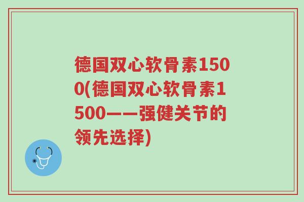 德国双心软骨素1500(德国双心软骨素1500——强健关节的领先选择)-第1张图片-超越