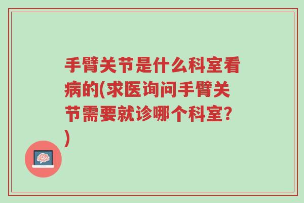 手臂关节是什么科室看病的(求医询问手臂关节需要就诊哪个科室?)-第1张图片-超越 手臂关节是什么科室看病的(求医询问手臂关节需要就诊哪个科室?)-第1张图片-超越