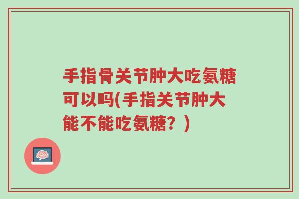 手指骨关节肿大吃氨糖可以吗(手指关节肿大能不能吃氨糖?)-第1张图片-超越 手指骨关节肿大吃氨糖可以吗(手指关节肿大能不能吃氨糖?)-第1张图片-超越