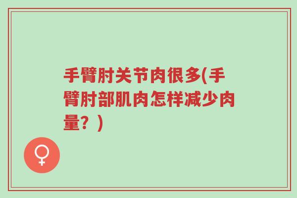 手臂肘关节肉很多(手臂肘部肌肉怎样减少肉量?)-第1张图片-超越 手臂肘关节肉很多(手臂肘部肌肉怎样减少肉量?)-第1张图片-超越