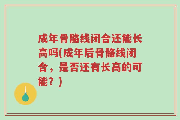 成年骨骼线闭合还能长高吗(成年后骨骼线闭合,是否还有长高的可能?)-第1张图片-超越 成年骨骼线闭合还能长高吗(成年后骨骼线闭合,是否还有长高的可能?)-第1张图片-超越