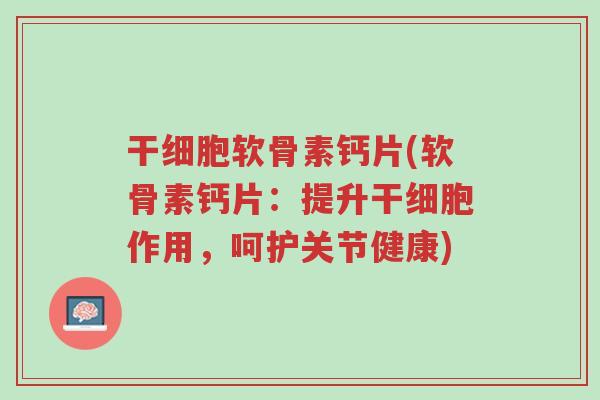 干细胞软骨素钙片(软骨素钙片：提升干细胞作用，呵护关节健康)-第1张图片-超越