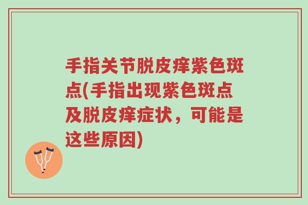 手指关节脱皮痒紫色斑点(手指出现紫色斑点及脱皮痒症状,可能是这些原因)-第1张图片-超越 手指关节脱皮痒紫色斑点(手指出现紫色斑点及脱皮痒症状,可能是这些原因)-第1张图片-超越