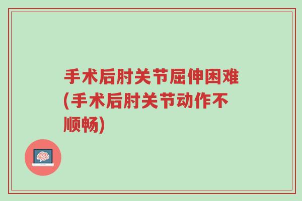 手术后肘关节屈伸困难(手术后肘关节动作不顺畅)-第1张图片-超越 手术后肘关节屈伸困难(手术后肘关节动作不顺畅)-第1张图片-超越