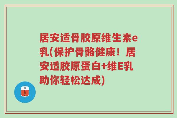 居安适骨胶原维生素e乳(保护骨骼健康!居安适胶原蛋白+维E乳助你轻松达成)-第1张图片-超越 居安适骨胶原维生素e乳(保护骨骼健康!居安适胶原蛋白+维E乳助你轻松达成)-第1张图片-超越
