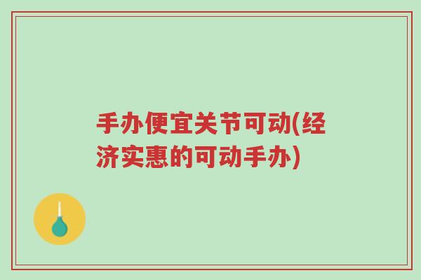 手办便宜关节可动(经济实惠的可动手办)-第1张图片-超越