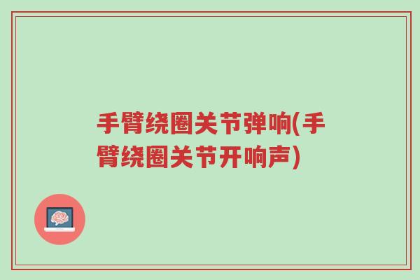 手臂绕圈关节弹响(手臂绕圈关节开响声)-第1张图片-超越