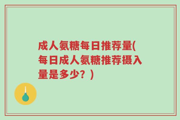 成人氨糖每日推荐量(每日成人氨糖推荐摄入量是多少?)-第1张图片-超越 成人氨糖每日推荐量(每日成人氨糖推荐摄入量是多少?)-第1张图片-超越