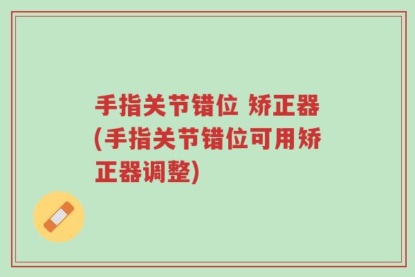 手指关节错位 矫正器(手指关节错位可用矫正器调整)-第1张图片-超越 手指关节错位 矫正器(手指关节错位可用矫正器调整)-第1张图片-超越
