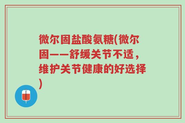 微尔固盐酸氨糖(微尔固——舒缓关节不适,维护关节健康的好选择)-第1张图片-超越 微尔固盐酸氨糖(微尔固——舒缓关节不适,维护关节健康的好选择)-第1张图片-超越