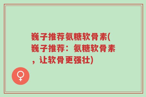 巍子推荐氨糖软骨素(巍子推荐:氨糖软骨素,让软骨更强壮)-第1张图片-超越 巍子推荐氨糖软骨素(巍子推荐:氨糖软骨素,让软骨更强壮)-第1张图片-超越