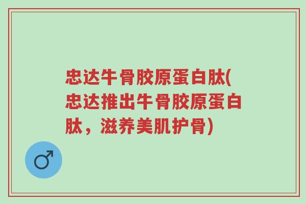 忠达牛骨胶原蛋白肽(忠达推出牛骨胶原蛋白肽,滋养美肌护骨)-第1张图片-超越 忠达牛骨胶原蛋白肽(忠达推出牛骨胶原蛋白肽,滋养美肌护骨)-第1张图片-超越