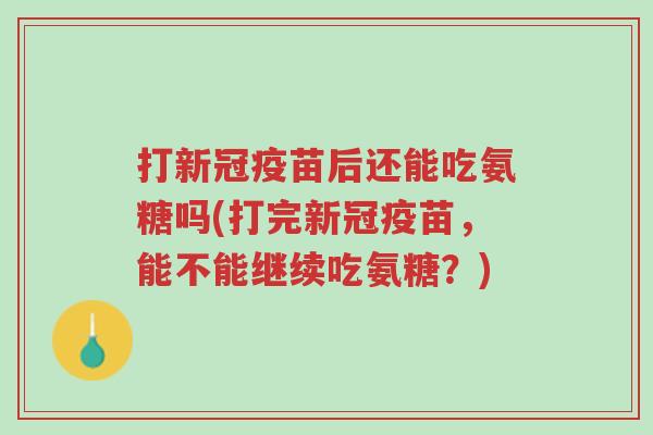 打新冠疫苗后还能吃氨糖吗(打完新冠疫苗,能不能继续吃氨糖?)-第1张图片-超越 打新冠疫苗后还能吃氨糖吗(打完新冠疫苗,能不能继续吃氨糖?)-第1张图片-超越