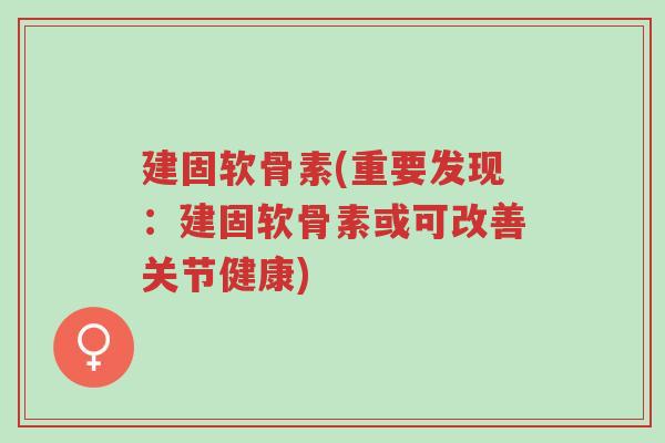 建固软骨素(重要发现：建固软骨素或可改善关节健康)-第1张图片-超越