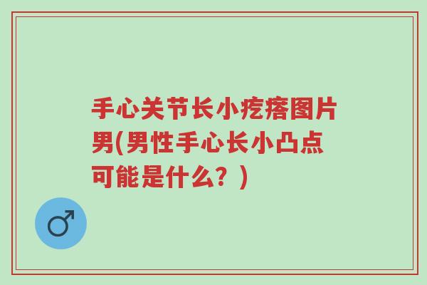 手心关节长小疙瘩图片男(男性手心长小凸点可能是什么?)-第1张图片-超越 手心关节长小疙瘩图片男(男性手心长小凸点可能是什么?)-第1张图片-超越