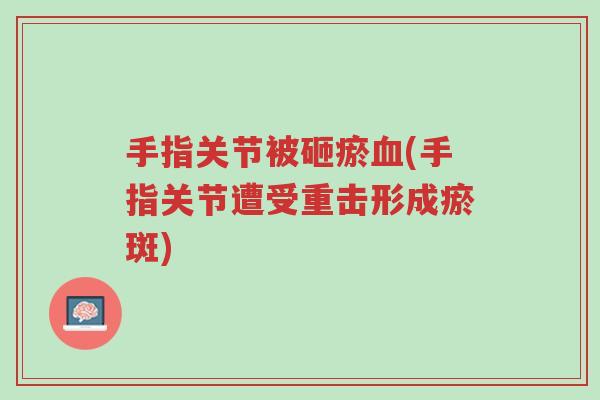 手指关节被砸瘀血(手指关节遭受重击形成瘀斑)-第1张图片-超越 手指关节被砸瘀血(手指关节遭受重击形成瘀斑)-第1张图片-超越