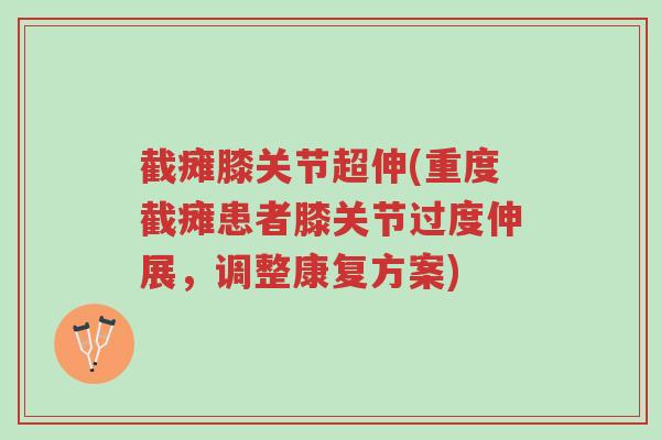 截瘫膝关节超伸(重度截瘫患者膝关节过度伸展,调整康复方案)-第1张图片-超越 截瘫膝关节超伸(重度截瘫患者膝关节过度伸展,调整康复方案)-第1张图片-超越