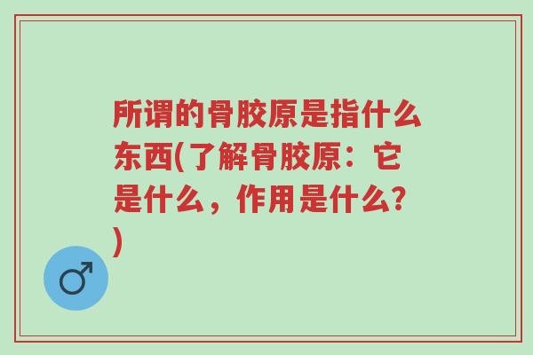所谓的骨胶原是指什么东西(了解骨胶原:它是什么,作用是什么?)-第1张图片-超越 所谓的骨胶原是指什么东西(了解骨胶原:它是什么,作用是什么?)-第1张图片-超越