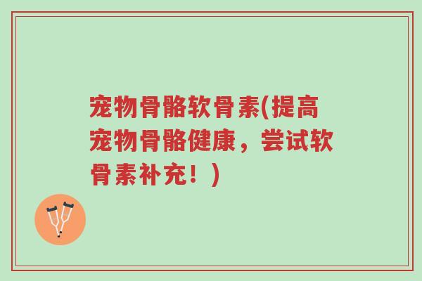 宠物骨骼软骨素(提高宠物骨骼健康，尝试软骨素补充！)-第1张图片-超越