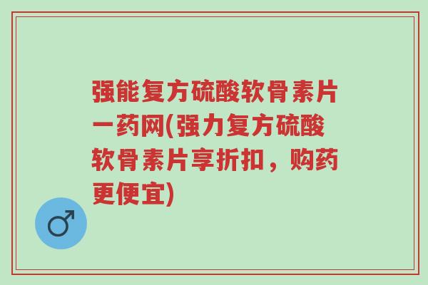 强能复方硫酸软骨素片一药网(强力复方硫酸软骨素片享折扣，购药更便宜)-第1张图片-超越