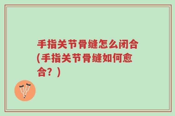手指关节骨缝怎么闭合(手指关节骨缝如何愈合?)-第1张图片-超越 手指关节骨缝怎么闭合(手指关节骨缝如何愈合?)-第1张图片-超越