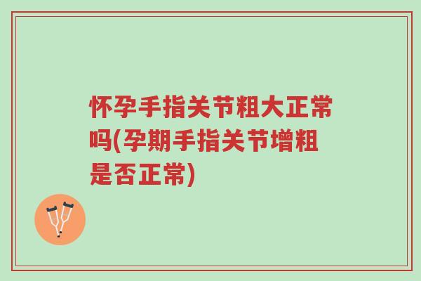 怀孕手指关节粗大正常吗(孕期手指关节增粗是否正常)-第1张图片-超越 怀孕手指关节粗大正常吗(孕期手指关节增粗是否正常)-第1张图片-超越