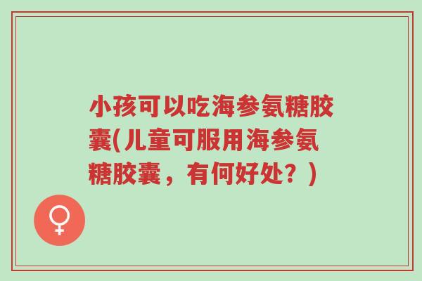 小孩可以吃海参氨糖胶囊(儿童可服用海参氨糖胶囊,有何好处?)-第1张图片-超越 小孩可以吃海参氨糖胶囊(儿童可服用海参氨糖胶囊,有何好处?)-第1张图片-超越