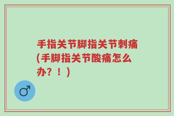 手指关节脚指关节刺痛(手脚指关节酸痛怎么办?!)-第1张图片-超越 手指关节脚指关节刺痛(手脚指关节酸痛怎么办?!)-第1张图片-超越