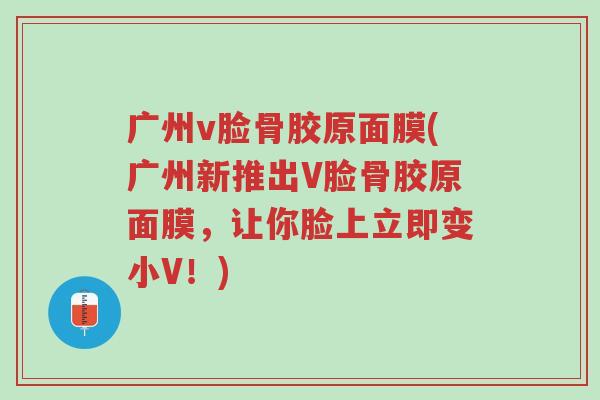 广州v脸骨胶原面膜(广州新推出V脸骨胶原面膜,让你脸上立即变小V!)-第1张图片-超越 广州v脸骨胶原面膜(广州新推出V脸骨胶原面膜,让你脸上立即变小V!)-第1张图片-超越