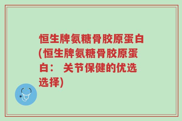 恒生牌氨糖骨胶原蛋白(恒生牌氨糖骨胶原蛋白: 关节保健的优选选择)-第1张图片-超越 恒生牌氨糖骨胶原蛋白(恒生牌氨糖骨胶原蛋白: 关节保健的优选选择)-第1张图片-超越