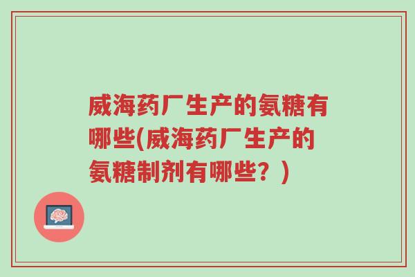 威海药厂生产的氨糖有哪些(威海药厂生产的氨糖制剂有哪些？)-第1张图片-超越