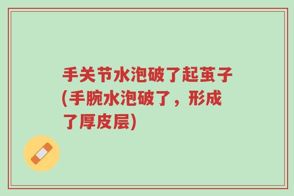 手关节水泡破了起茧子(手腕水泡破了,形成了厚皮层)-第1张图片-超越 手关节水泡破了起茧子(手腕水泡破了,形成了厚皮层)-第1张图片-超越