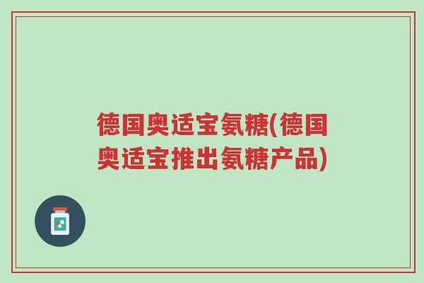 德国奥适宝氨糖(德国奥适宝推出氨糖产品)-第1张图片-超越 德国奥适宝氨糖(德国奥适宝推出氨糖产品)-第1张图片-超越