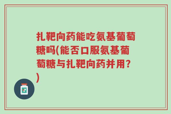 扎靶向药能吃氨基葡萄糖吗(能否口服氨基葡萄糖与扎靶向药并用?)-第1张图片-超越 扎靶向药能吃氨基葡萄糖吗(能否口服氨基葡萄糖与扎靶向药并用?)-第1张图片-超越