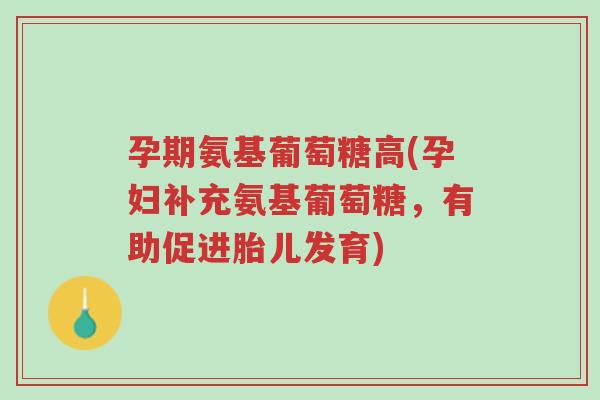 孕期氨基葡萄糖高(孕妇补充氨基葡萄糖，有助促进胎儿发育)-第1张图片-超越