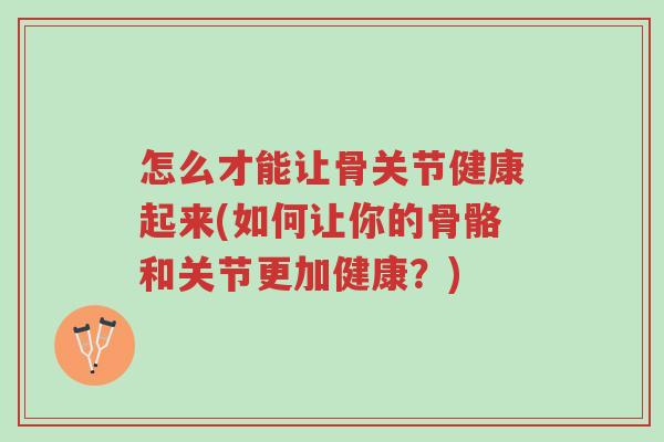 怎么才能让骨关节健康起来(如何让你的骨骼和关节更加健康?)-第1张图片-超越 怎么才能让骨关节健康起来(如何让你的骨骼和关节更加健康?)-第1张图片-超越